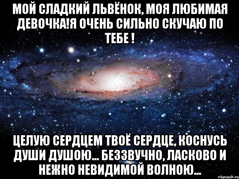 МОЙ СЛАДКИЙ ЛЬВЁНОК, МОЯ ЛЮБИМАЯ ДЕВОЧКА!Я ОЧЕНЬ СИЛЬНО СКУЧАЮ ПО ТЕБЕ ! Целую сердцем твоё сердце, Коснусь души душою... Беззвучно, ласково и нежно Невидимой волною..., Мем Вселенная