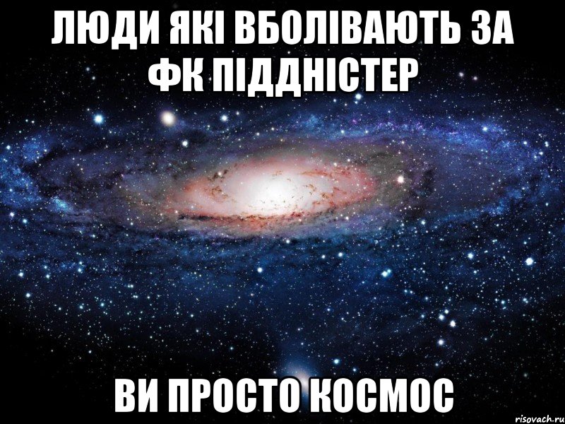 Люди які вболівають за ФК Піддністер ви просто космос, Мем Вселенная