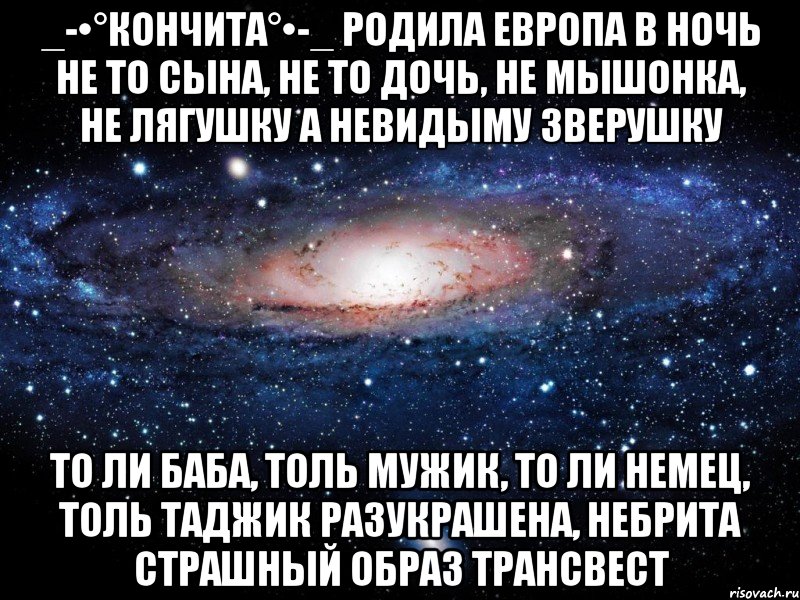 _-•°Кончита°•-_ Родила Европа в ночь Не то сына, не то дочь, Не мышонка, не лягушку А невидыму зверушку То ли баба, толь мужик, То ли немец, толь таджик Разукрашена, небрита Страшный образ трансвест, Мем Вселенная