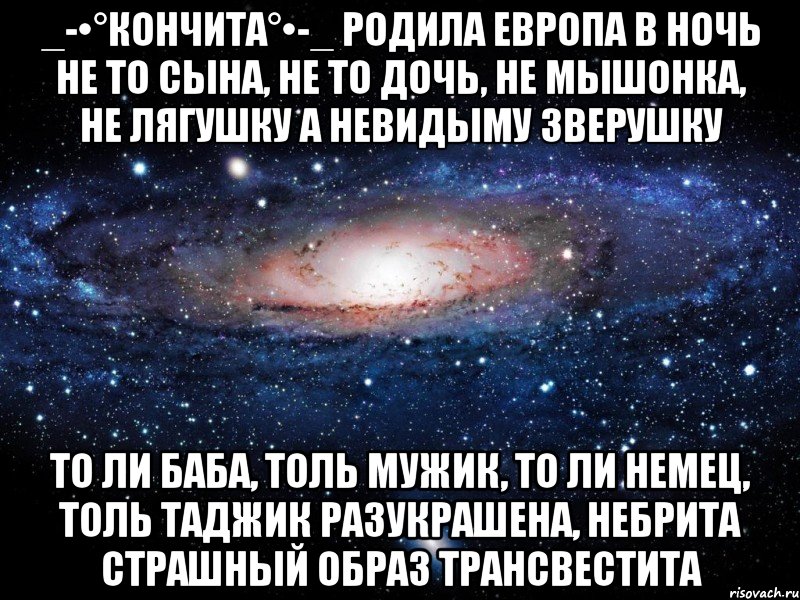 _-•°Кончита°•-_ Родила Европа в ночь Не то сына, не то дочь, Не мышонка, не лягушку А невидыму зверушку То ли баба, толь мужик, То ли немец, толь таджик Разукрашена, небрита Страшный образ трансвестита, Мем Вселенная