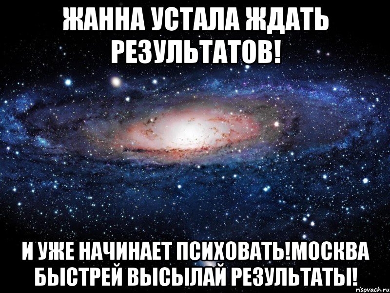 Жанна устала ждать результатов! и уже начинает психовать!москва быстрей высылай результаты!, Мем Вселенная