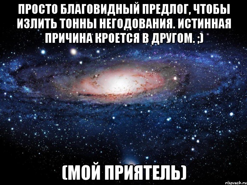 Просто благовидный предлог, чтобы излить тонны негодования. Истинная причина кроется в другом. ;) (мой приятель), Мем Вселенная