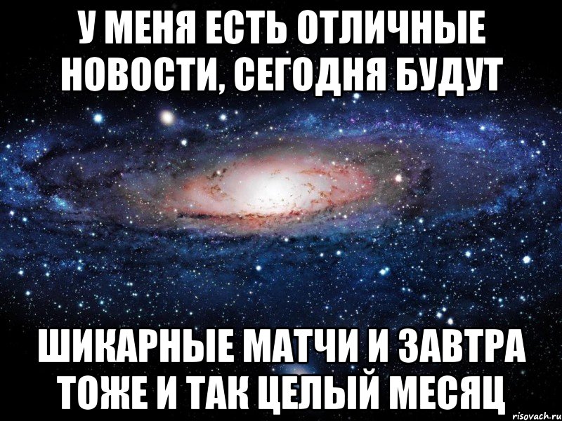 у меня есть отличные новости, сегодня будут шикарные матчи и завтра тоже и так целый месяц, Мем Вселенная