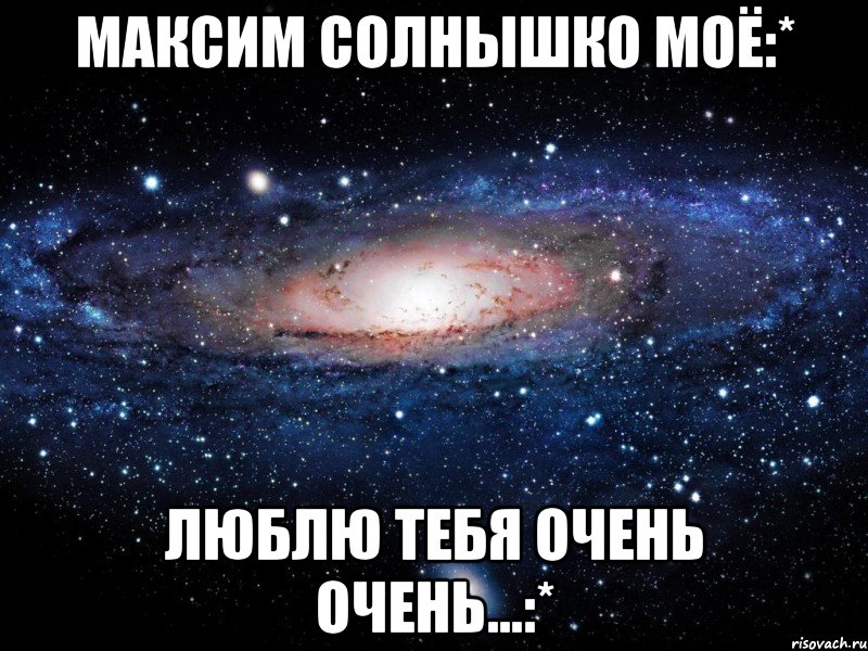 Максим солнышко моё:* Люблю тебя очень очень...:*, Мем Вселенная