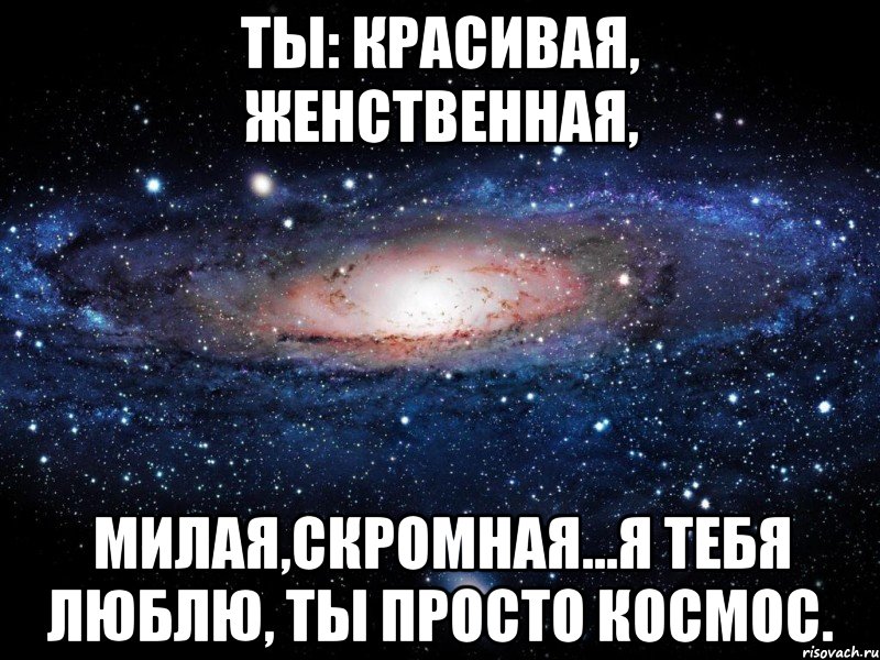 Ты: красивая, женственная, милая,скромная...Я тебя люблю, ты просто космос., Мем Вселенная