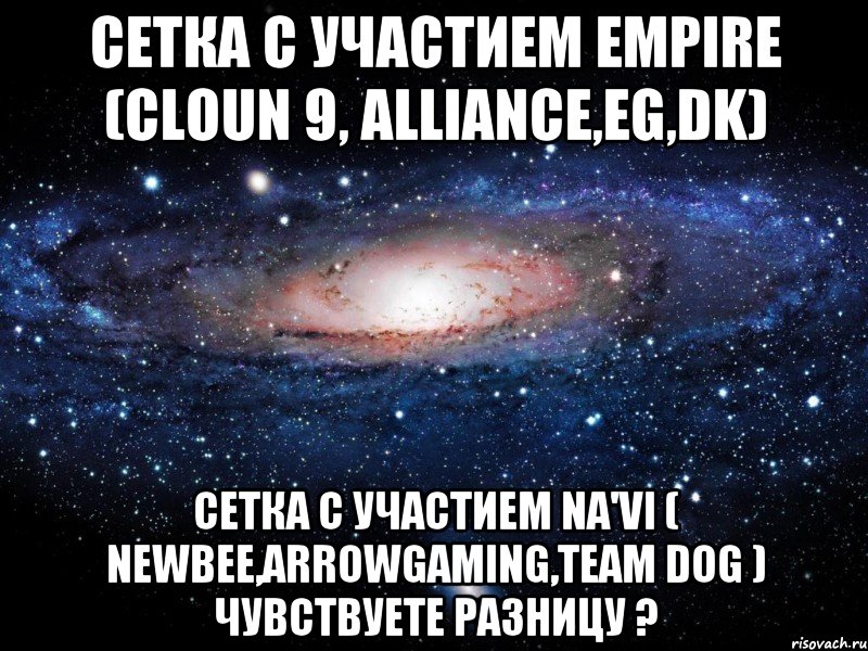 сетка с участием Empire (cloun 9, alliance,EG,DK) сетка с участием Na'Vi ( NewBee,Arrowgaming,Team dog ) чувствуете разницу ?, Мем Вселенная