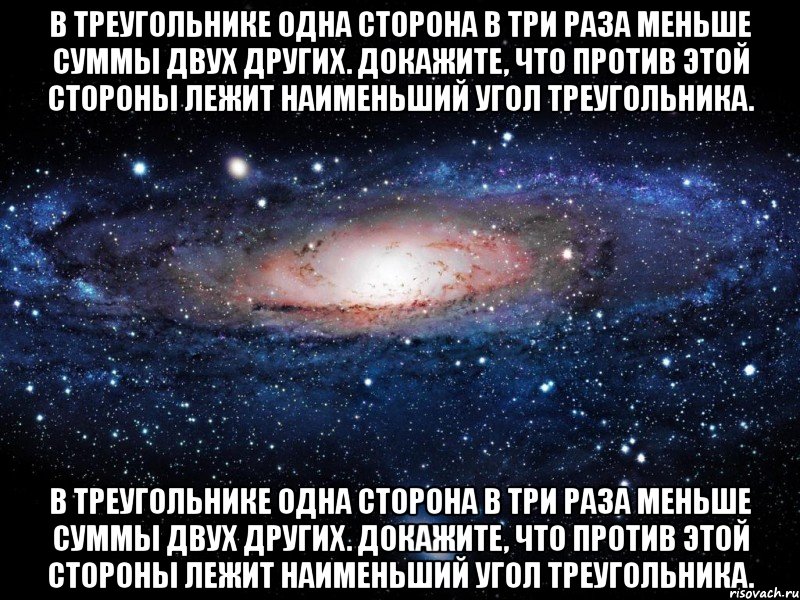 В треугольнике одна сторона в три раза меньше суммы двух других. Докажите, что против этой стороны лежит наименьший угол треугольника. В треугольнике одна сторона в три раза меньше суммы двух других. Докажите, что против этой стороны лежит наименьший угол треугольника., Мем Вселенная