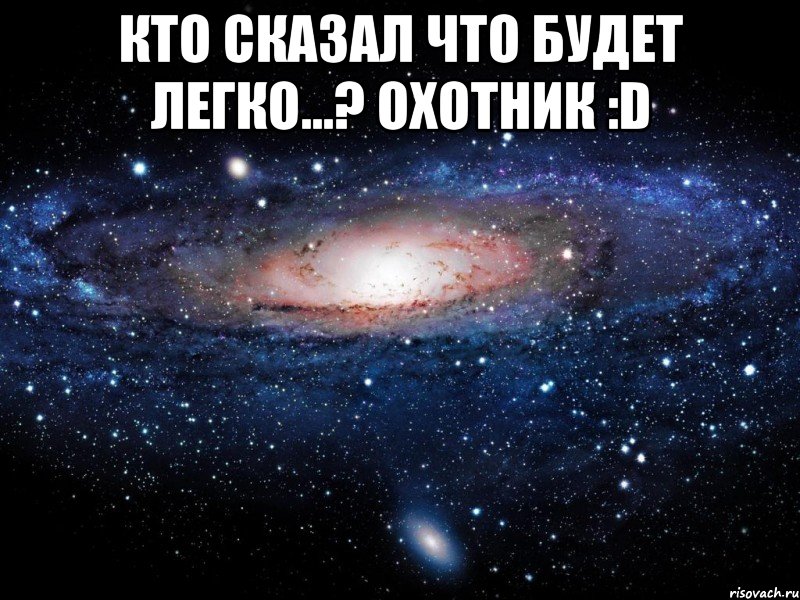 Кто сказал что будет легко...? Охотник :D , Мем Вселенная