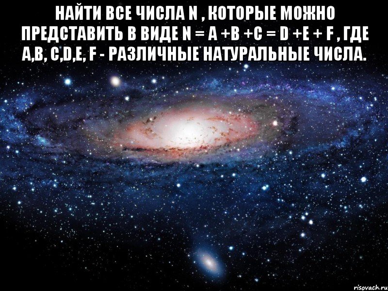 Найти все числа N , которые можно представить в виде N = a +b +c = d +e + f , где a,b, c,d,e, f - различные натуральные числа. , Мем Вселенная