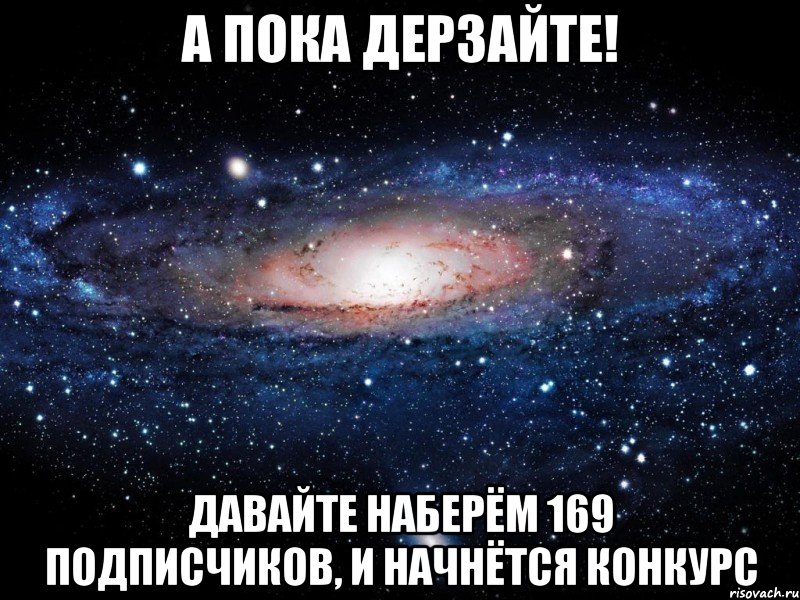 а пока дерзайте! давайте наберём 169 подписчиков, и начнётся конкурс, Мем Вселенная