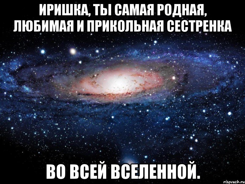 Иришка, ты самая родная, любимая и прикольная сестренка Во всей вселенной., Мем Вселенная