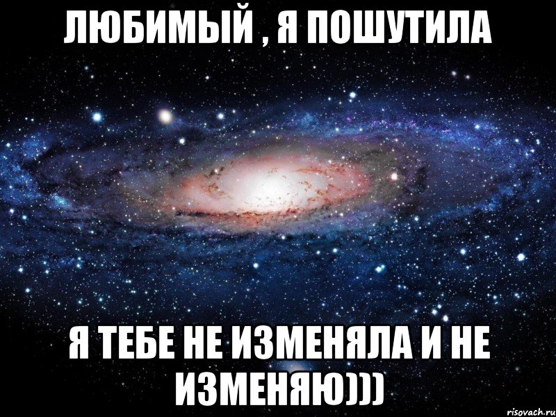 Любимый , я пошутила Я тебе не изменяла и не изменяю))), Мем Вселенная