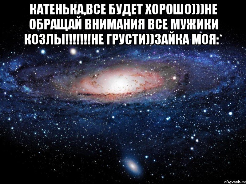 Катенька,все будет хорошо)))не обращай внимания все мужики козлы!!!!!!!не грусти))зайка моя:* , Мем Вселенная