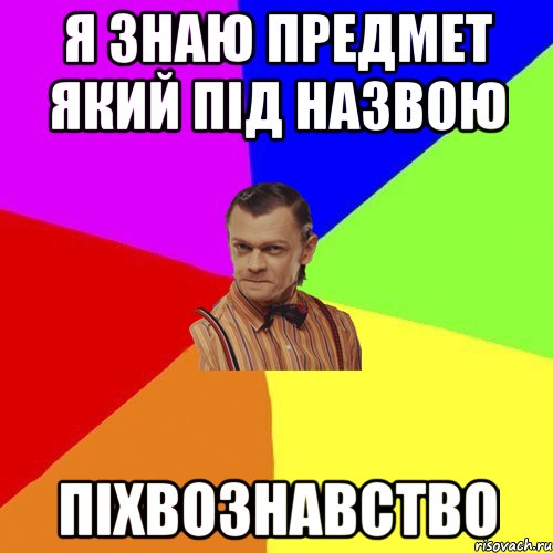 я знаю предмет який під назвою ПІХВОЗНАВСТВО, Мем Вталька