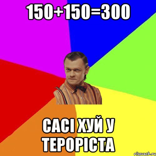 150+150=300 сасi хуй у терорiста