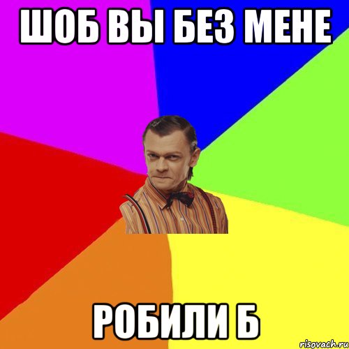 Шоб вы без мене робили б