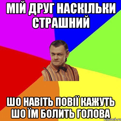 Мій друг наскільки страшний Шо навіть повії кажуть шо їм болить голова