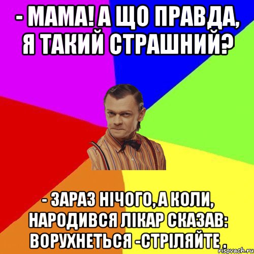 - Мама! А що правда, я такий страшний? - Зараз нічого, а коли, народився лікар сказав: ворухнеться -стріляйте ., Мем Вталька