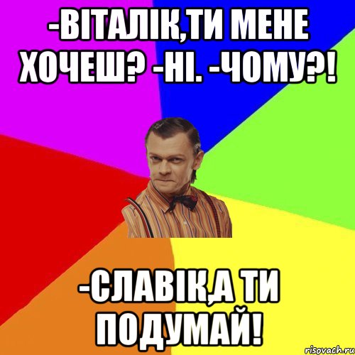 -Віталік,ти мене хочеш? -Ні. -Чому?! -Славік,а ти подумай!