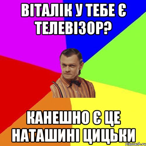 Віталік у тебе є телевізор? Канешно є це наташині цицьки, Мем Вталька