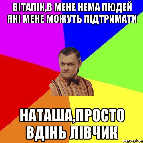 Віталік,в мене нема людей які мене можуть підтримати Наташа,просто вдінь лівчик, Мем Вталька