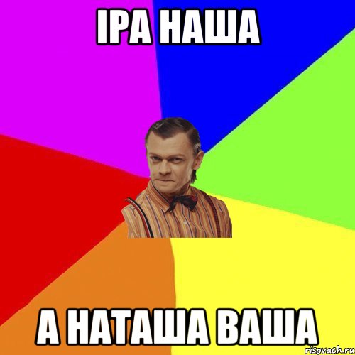 Іра наша а наташа ваша