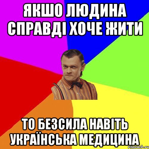 Якшо людина справді хоче жити то безсила навіть українська медицина