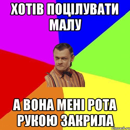 хотів поцілувати малу а вона мені рота рукою закрила