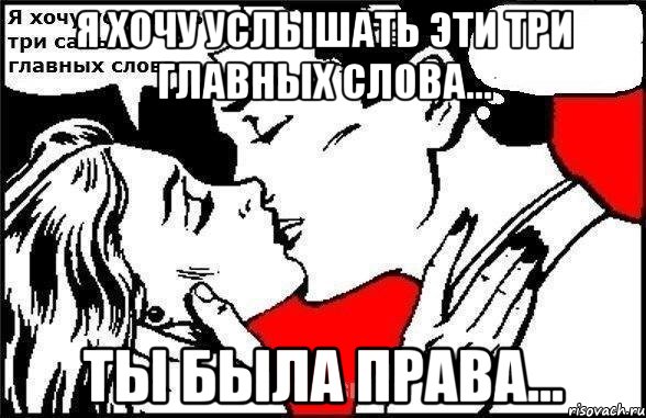 я хочу услышать эти три главных слова... ты была права...