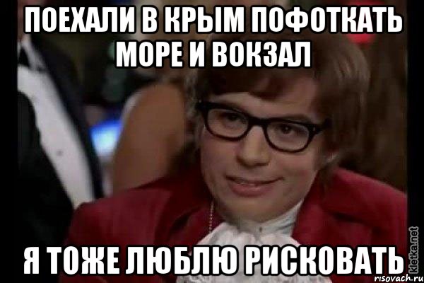 ПОЕХАЛИ В КРЫМ ПОФОТКАТЬ МОРЕ И ВОКЗАЛ Я ТОЖЕ ЛЮБЛЮ РИСКОВАТЬ, Мем Остин Пауэрс (я тоже люблю рисковать)