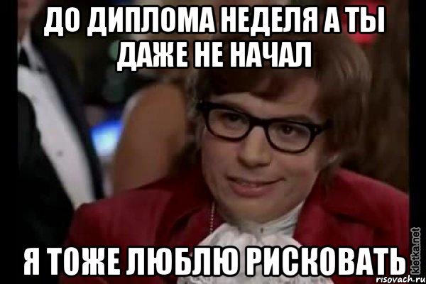 ДО ДИПЛОМА НЕДЕЛЯ А ТЫ ДАЖЕ НЕ НАЧАЛ Я ТОЖЕ ЛЮБЛЮ РИСКОВАТЬ, Мем Остин Пауэрс (я тоже люблю рисковать)