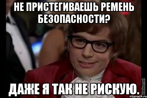 Не пристегиваешь ремень безопасности? Даже я так не рискую., Мем Остин Пауэрс (я тоже люблю рисковать)