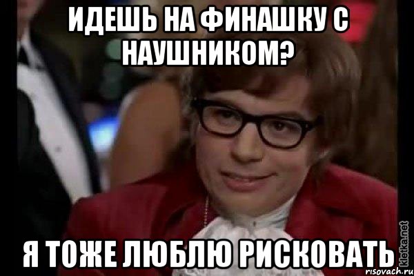 Идешь на финашку с наушником? Я тоже люблю рисковать, Мем Остин Пауэрс (я тоже люблю рисковать)