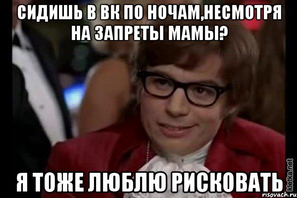 Сидишь в ВК по ночам,несмотря на запреты мамы? Я тоже люблю рисковать, Мем Остин Пауэрс (я тоже люблю рисковать)