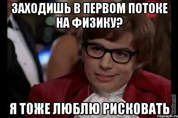 Заходишь в первом потоке на физику? Я тоже люблю рисковать, Мем Остин Пауэрс (я тоже люблю рисковать)