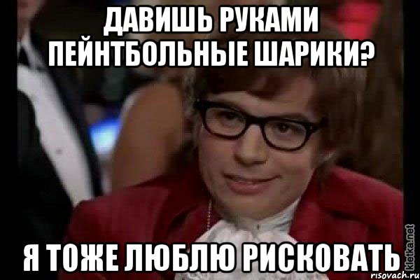 Давишь руками пейнтбольные шарики? Я тоже люблю рисковать, Мем Остин Пауэрс (я тоже люблю рисковать)