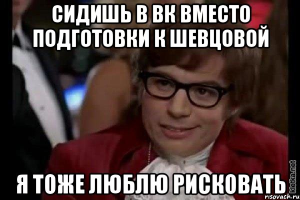 СИДИШЬ В ВК ВМЕСТО ПОДГОТОВКИ К ШЕВЦОВОЙ Я ТОЖЕ ЛЮБЛЮ РИСКОВАТЬ, Мем Остин Пауэрс (я тоже люблю рисковать)