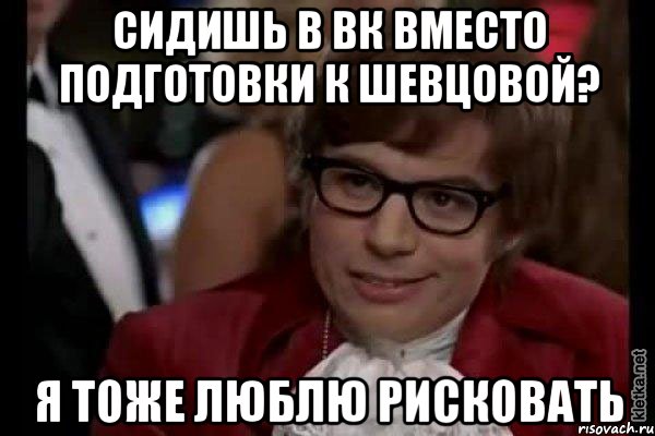 СИДИШЬ В ВК ВМЕСТО ПОДГОТОВКИ К ШЕВЦОВОЙ? Я ТОЖЕ ЛЮБЛЮ РИСКОВАТЬ, Мем Остин Пауэрс (я тоже люблю рисковать)