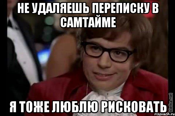 Не удаляешь переписку в самтайме Я тоже люблю рисковать, Мем Остин Пауэрс (я тоже люблю рисковать)