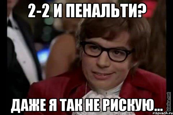 2-2 и пенальти? Даже я так не рискую..., Мем Остин Пауэрс (я тоже люблю рисковать)