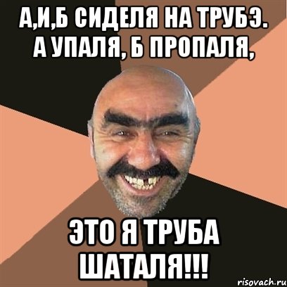 А,И,Б СИДЕЛЯ НА ТРУБЭ. А УПАЛЯ, Б ПРОПАЛЯ, ЭТО Я ТРУБА ШАТАЛЯ!!!, Мем Я твой дом труба шатал