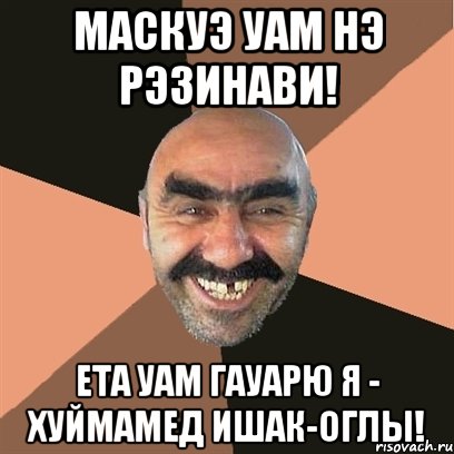 маскуэ уам нэ рэзинави! ета уам гауарю я - хуймамед ишак-оглы!