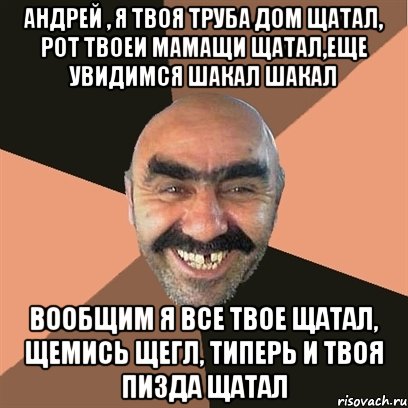 Андрей , я твоя труба дом щатал, рот твоеи мамащи щатал,еще увидимся шакал шакал Вообщим я все твое щатал, щемись щегл, типерь и твоя пизда щатал, Мем Я твой дом труба шатал