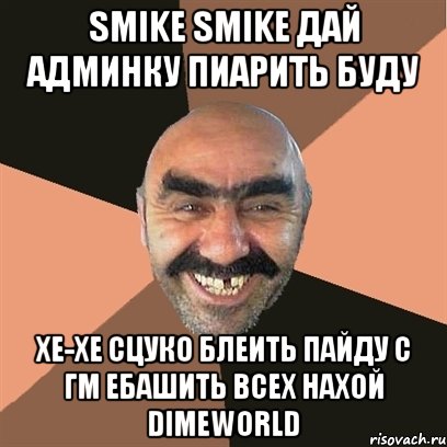 SMIKE SMIKE ДАЙ АДМИНКУ ПИАРИТЬ БУДУ ХЕ-ХЕ СЦУКО БЛЕИТЬ ПАЙДУ С ГМ ЕБАШИТЬ ВСЕХ НАХОЙ DIMEWORLD, Мем Я твой дом труба шатал