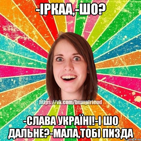 -іркаа,-шо? -Слава Україні!-і шо дальне?-мала,тобі пизда, Мем Йобнута Подруга ЙоП