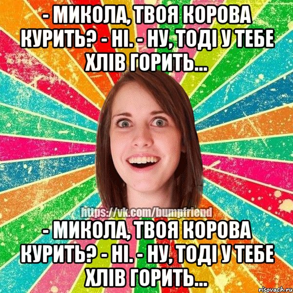 - Микола, твоя корова курить? - Ні. - Ну, тоді у тебе хлів горить… - Микола, твоя корова курить? - Ні. - Ну, тоді у тебе хлів горить…, Мем Йобнута Подруга ЙоП