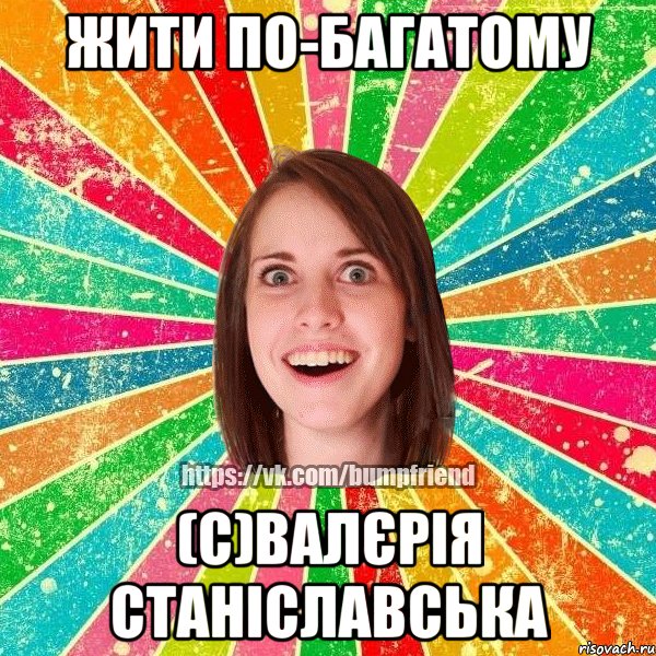 жити по-багатому (с)Валєрія Станіславська, Мем Йобнута Подруга ЙоП