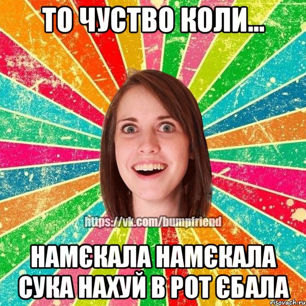 то чуство коли... намєкала намєкала сука нахуй в рот єбала, Мем Йобнута Подруга ЙоП