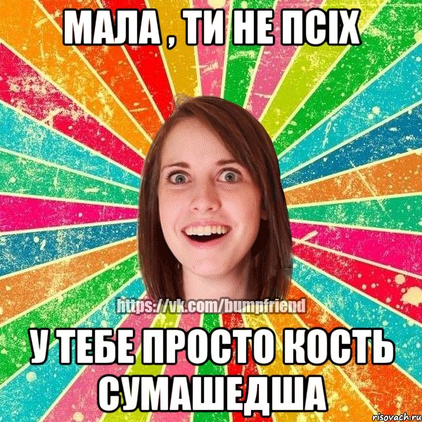 Мала , ти не псіх У тебе просто кость сумашедша, Мем Йобнута Подруга ЙоП