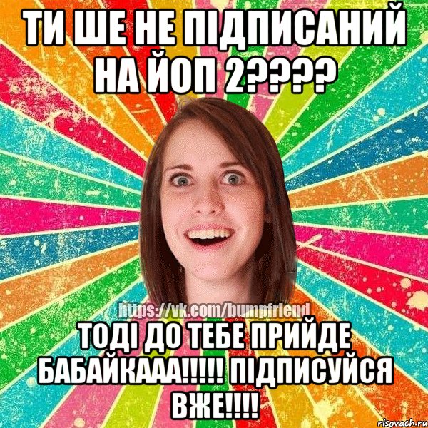 Ти ше не підписаний на Йоп 2???? Тоді до тебе прийде бабайкааа!!!!! Підписуйся вже!!!!, Мем Йобнута Подруга ЙоП